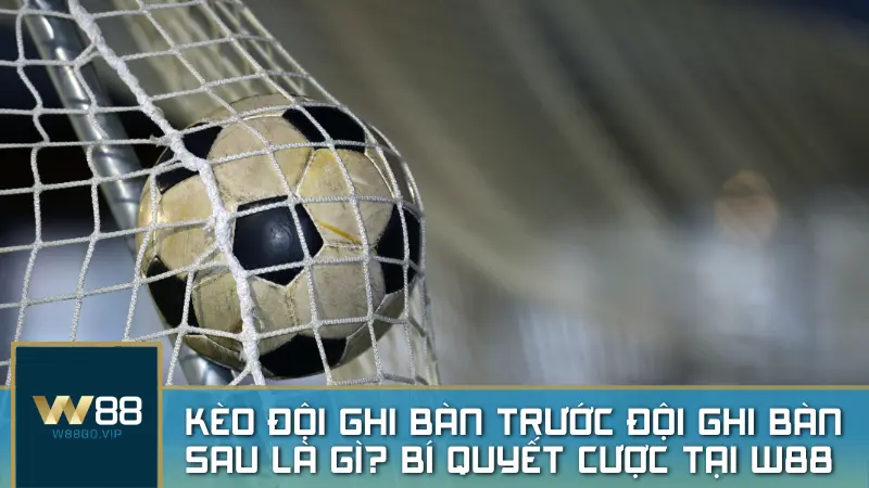 Kèo đội ghi bàn trước đội ghi bàn sau là gì? Bí quyết cược hay tại W88