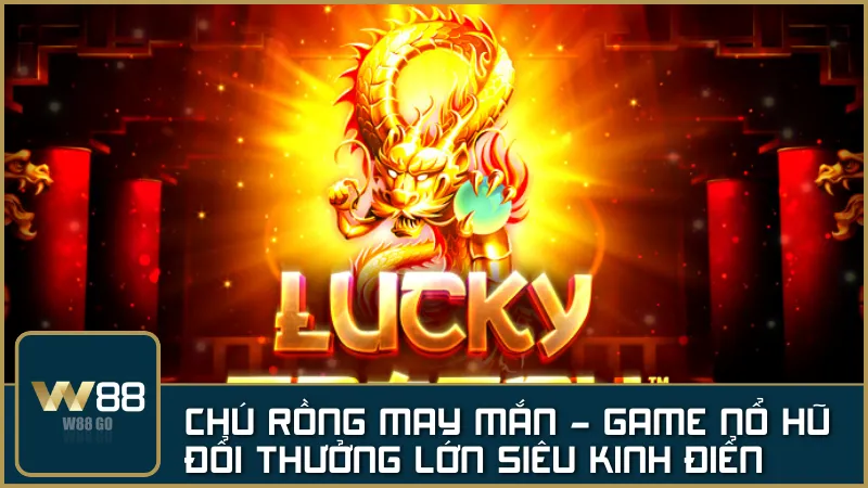 Chú Rồng May Mắn: Game nổ hũ đổi thưởng lớn siêu kinh điển